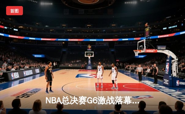 NBA总决赛G6激战落幕：凯尔特人绝地反击拖入抢七