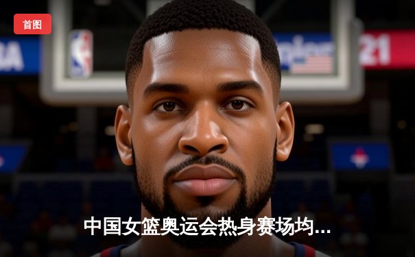 中国女篮奥运会热身赛场均净胜25分，李月汝独揽30+15创纪录