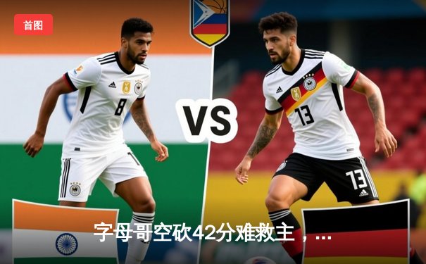 字母哥空砍42分难救主，雄鹿加时惜败凯尔特人总分1-2落后