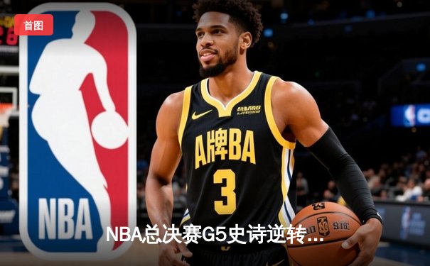 NBA总决赛G5史诗逆转：凯尔特人客场险胜勇士总分3-2领先
