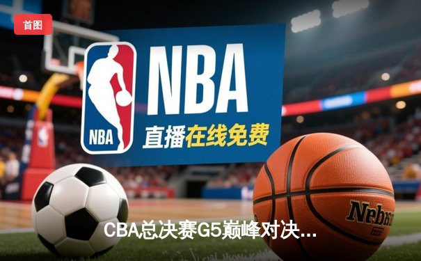 CBA总决赛G5巅峰对决：辽宁力克广东，成功卫冕创三连冠伟业