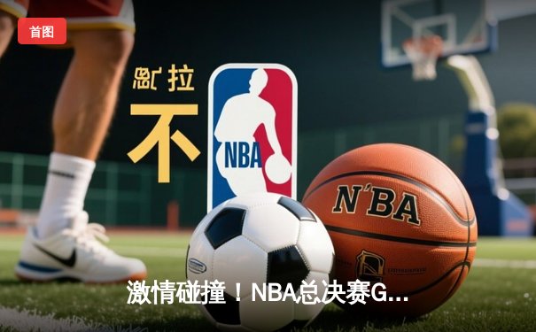 激情碰撞！NBA总决赛G6勇士逆转凯尔特人，库里43分加冕FMVP
