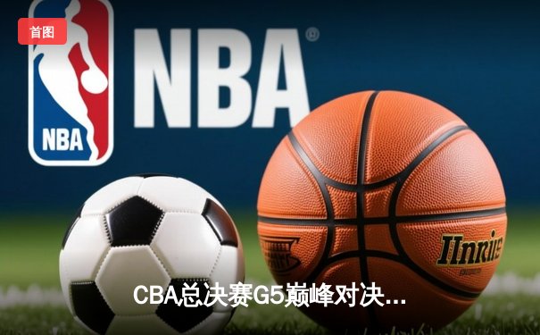 CBA总决赛G5巅峰对决：辽宁本钢加时险胜广东宏远，勇夺队史第三冠