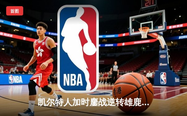 凯尔特人加时鏖战逆转雄鹿，塔图姆36分率队挺进东决