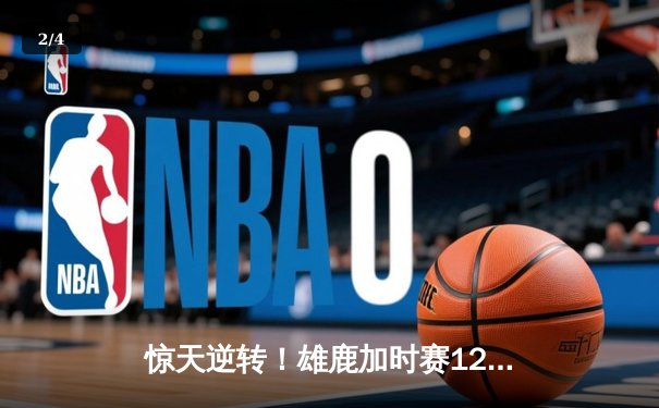 惊天逆转！雄鹿加时赛128-125险胜篮网，字母哥狂砍44分14篮板 - 2