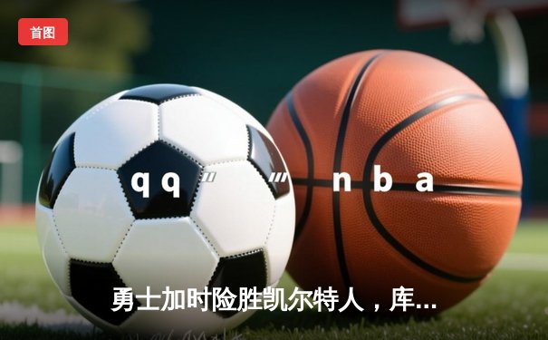勇士加时险胜凯尔特人，库里43分创总决赛三分新纪录